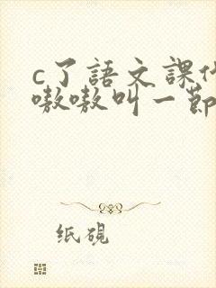 c了语文课代表嗷嗷叫一节课文