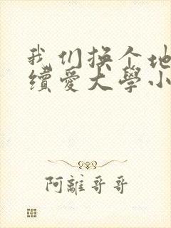我们换个地方继续爱大学小说