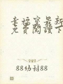 幸福宝最新章节免费阅读下载小说