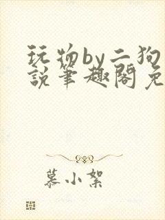 玩物by二狗小说笔趣阁免费阅读