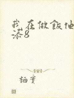 我在做饭他在下添8