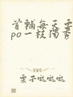 首辅每天要不够po一枝独秀