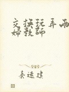 交换玩弄两个美妇教师