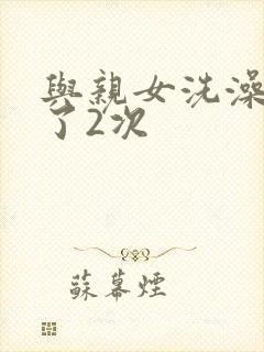 与亲女洗澡时伦了2次