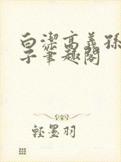 白洁高义孙倩东子笔趣阁