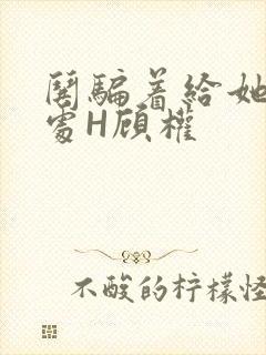 哄骗着给她破了处H顾权