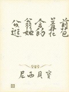 公翁含着前面挺进她的花苞