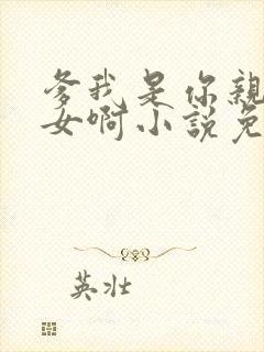 爹我是你亲生闺女啊小说免费阅读