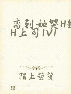 脔到她哭H粗话H上司1V1