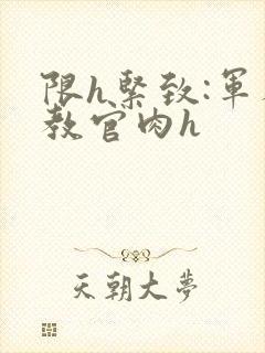 限h紧致:军人教官肉h