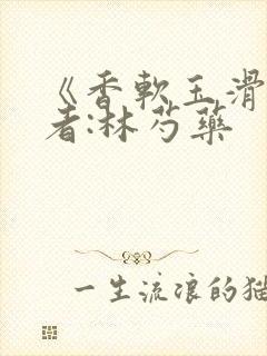 《香软玉滑》作者:林芍药