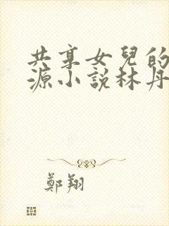 共享女儿的桃花源小说林丹丹