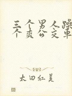 三个男人躁我一个爽公交车上