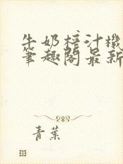 牛奶榨汁机po笔趣阁最新更新内容