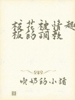 校花被情趣店老板的调教