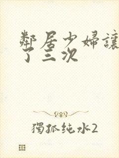 邻居少妇让我爽了三次