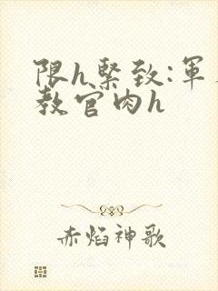 限h紧致:军人教官肉h