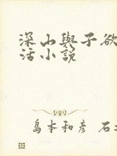 深山与子欲乱生活小说