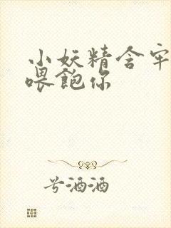 小妖精含牢了我喂饱你