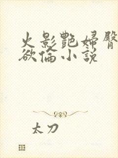 火影艳妇臀荡乳欲伦小说