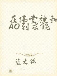 在佛堂被和尚CAO到求饶