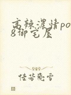 高辣浓情po18御宅屋