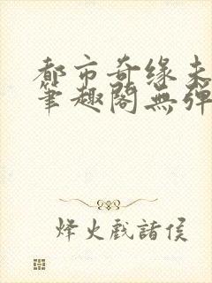 都市奇缘未删节笔趣阁无弹窗