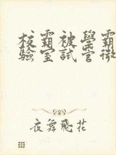 校霸被学霸压实验室试管微博