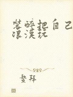 装醉把自己给流浪汉玩