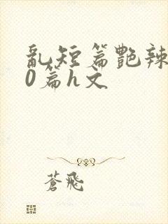 乱短篇艳辣500篇h文