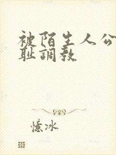 被陌生人公开羞耻调教