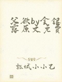 父欲by金银花露原文免费阅读笔趣阁