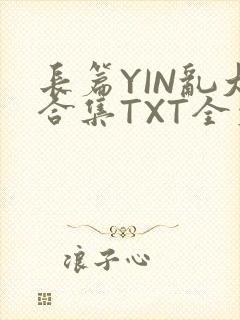 长篇YIN乱大合集TXT全文下载
