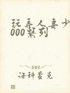 玩弄人妻少妇1000系列