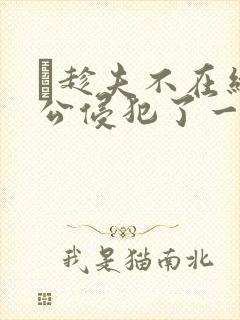 巜趁夫不在给给公侵犯了一天