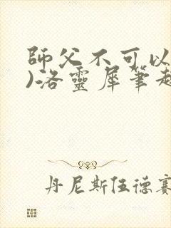 师父不可以(限)洛灵犀笔趣阁无弹窗