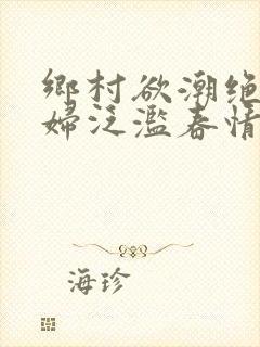 乡村欲潮绝色村妇泛滥春情