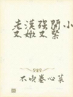 老汉强开小嫩苞又嫩又紧