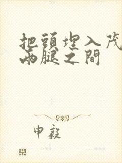 把头埋入茂密的两腿之间