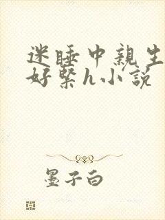 迷睡中亲生乖女好紧h小说