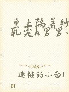 皇上隔着纱衣含乳尖h男男小说