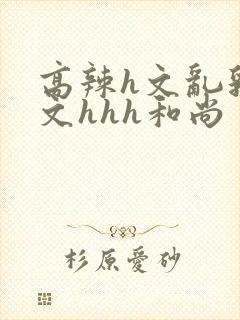 高辣h文乱乳h文hhh和尚