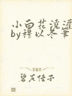 小白花浇灌日常by穆以冬笔趣阁