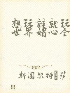 想玩谁就玩谁的世界媚心全文阅读