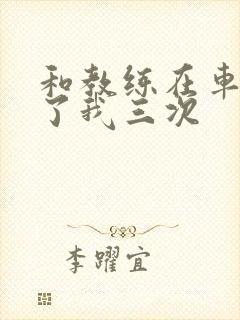 和教练在车里干了我三次