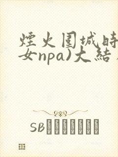 烟火围城时(父女npa)大结局