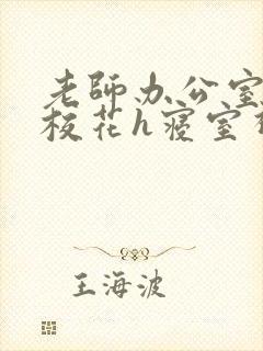 老师办公室狂肉校花h寝室视频