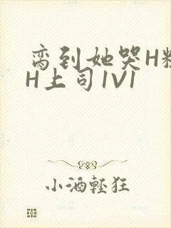 脔到她哭H粗话H上司1V1