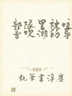 部队里被咬住花蒂吹潮的导演是谁