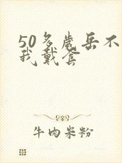 50多岁岳不让我戴套